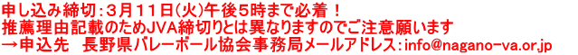 申し込み締切：３月１１日(火)午後５時まで必着！ 推薦理由記載のためJVA締切りとは異なりますのでご注意願います →申込先　長野県バレーボール協会事務局メールアドレス：info@nagano-va.or.jp　　