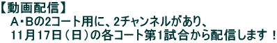 【動画配信】 　A・Bの2コート用に、2チャンネルがあり、 　11月17日（日）の各コート第1試合から配信します！