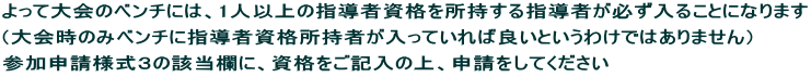 よって大会のベンチには、1人以上の指導者資格を所持する指導者が必ず入ることになります （大会時のみベンチに指導者資格所持者が入っていれば良いというわけではありません） 参加申請様式３の該当欄に、資格をご記入の上、申請をしてください