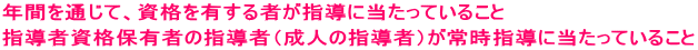 年間を通じて、資格を有する者が指導に当たっていること 指導者資格保有者の指導者（成人の指導者）が常時指導に当たっていること